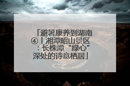 避暑康养到湖南④丨湘潭昭山景区：长株潭“绿心”深处的诗意栖居